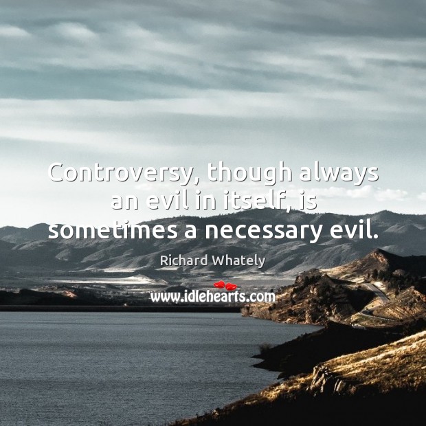 Controversy, though always an evil in itself, is sometimes a necessary evil. Richard Whately Picture Quote