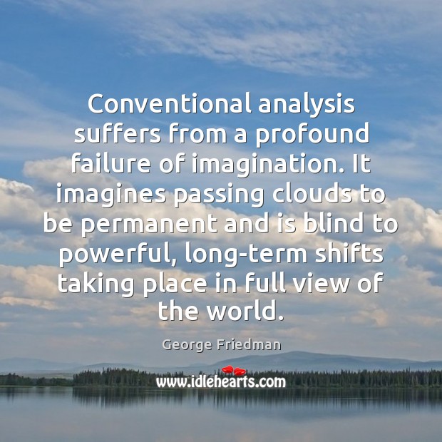 Conventional analysis suffers from a profound failure of imagination. It imagines passing George Friedman Picture Quote