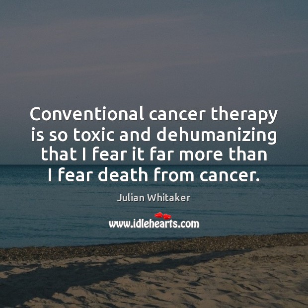 Conventional cancer therapy is so toxic and dehumanizing that I fear it Toxic Quotes Image