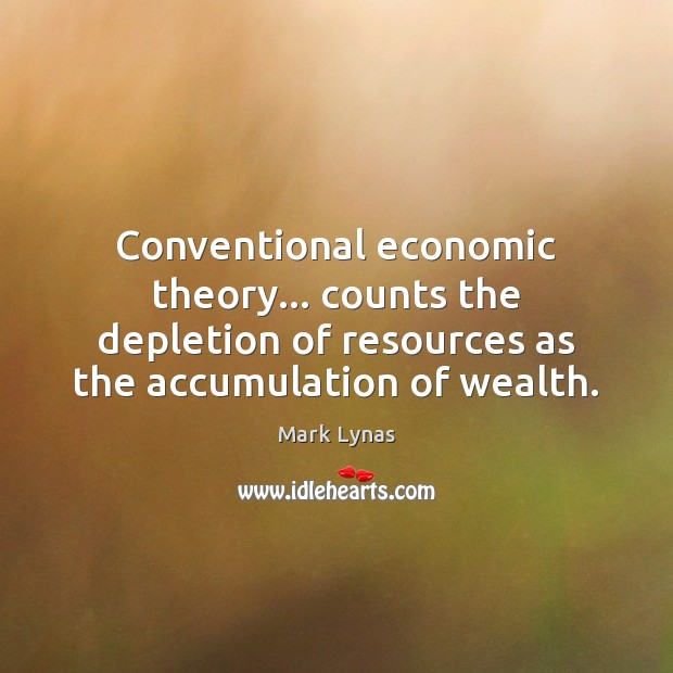 Conventional economic theory… counts the depletion of resources as the accumulation of Mark Lynas Picture Quote