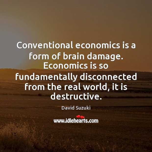 Conventional economics is a form of brain damage. Economics is so fundamentally David Suzuki Picture Quote