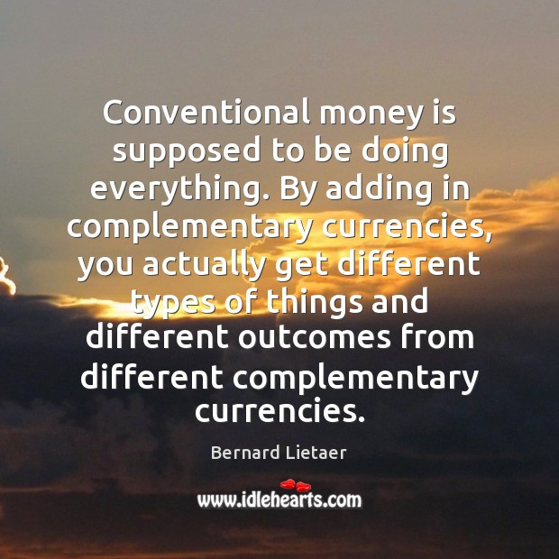 Conventional money is supposed to be doing everything. By adding in complementary Bernard Lietaer Picture Quote