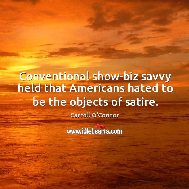 Conventional show-biz savvy held that americans hated to be the objects of satire. Carroll O’Connor Picture Quote