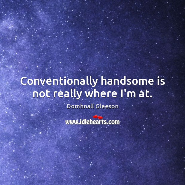 Conventionally handsome is not really where I’m at. Domhnall Gleeson Picture Quote