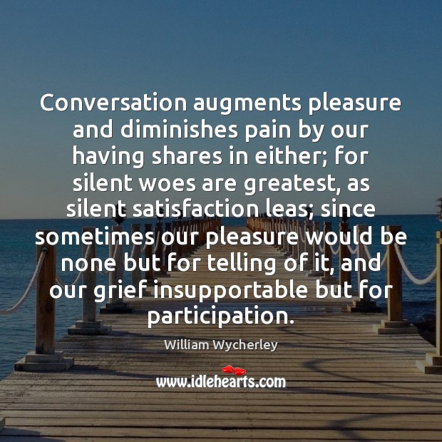 Conversation augments pleasure and diminishes pain by our having shares in either; William Wycherley Picture Quote