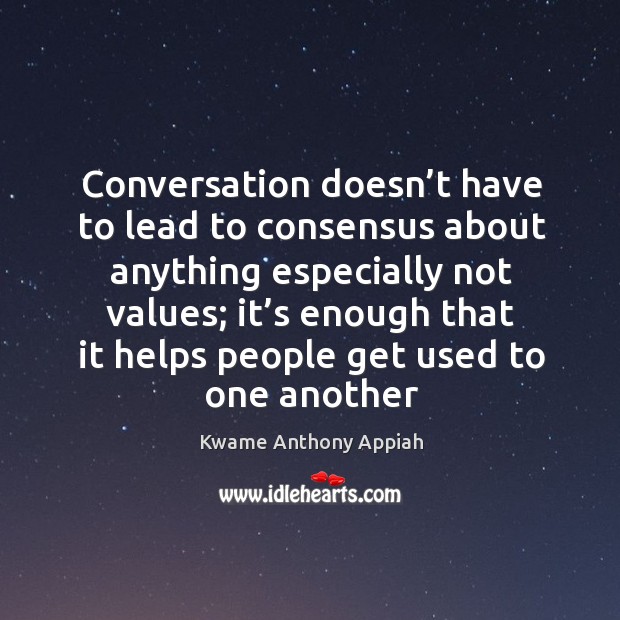 Conversation doesn’t have to lead to consensus about anything especially not Kwame Anthony Appiah Picture Quote