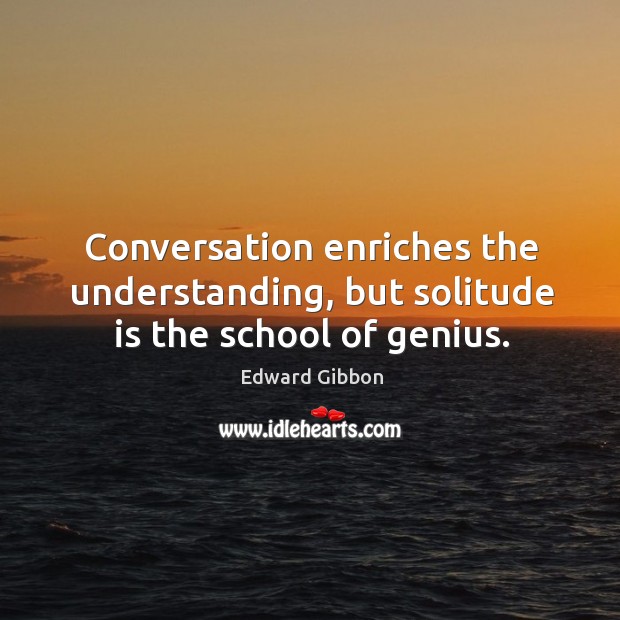 Conversation enriches the understanding, but solitude is the school of genius. Edward Gibbon Picture Quote