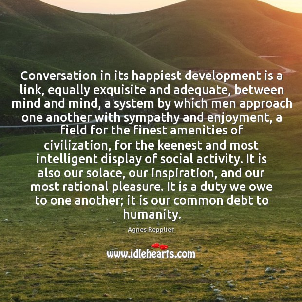 Conversation in its happiest development is a link, equally exquisite and adequate, Agnes Repplier Picture Quote