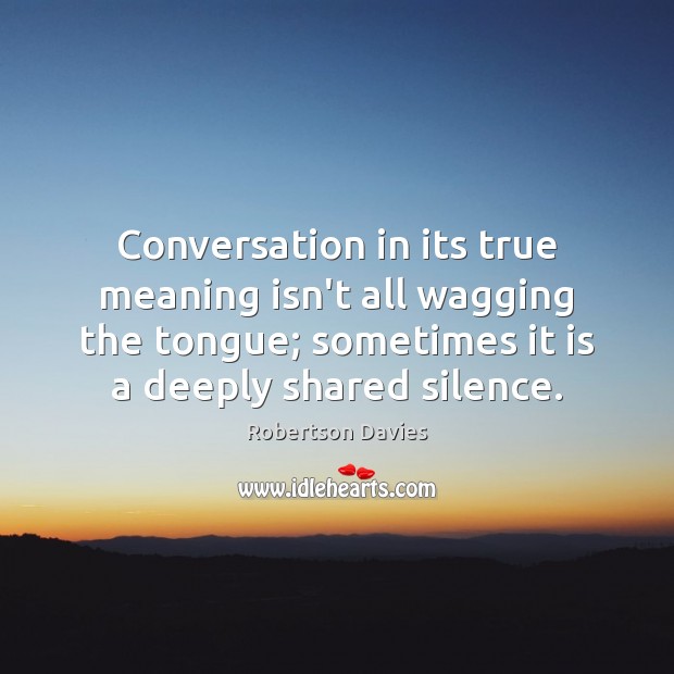 Conversation in its true meaning isn’t all wagging the tongue; sometimes it Robertson Davies Picture Quote