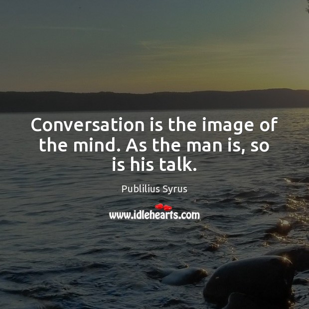 Conversation is the image of the mind. As the man is, so is his talk. Image