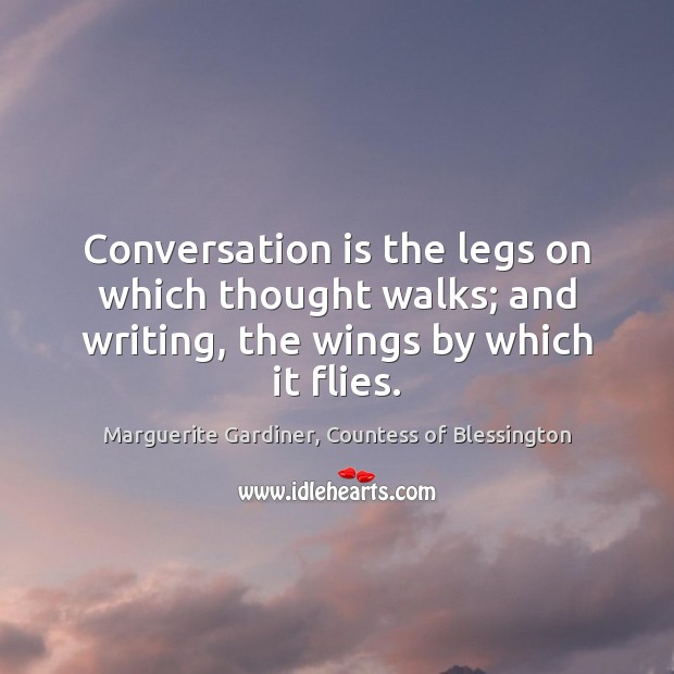 Conversation is the legs on which thought walks; and writing, the wings by which it flies. Marguerite Gardiner, Countess of Blessington Picture Quote