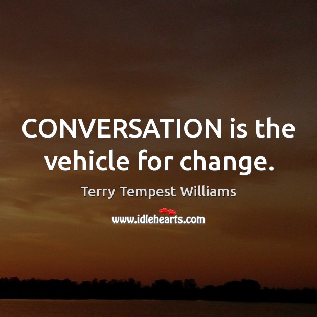 CONVERSATION is the vehicle for change. Terry Tempest Williams Picture Quote