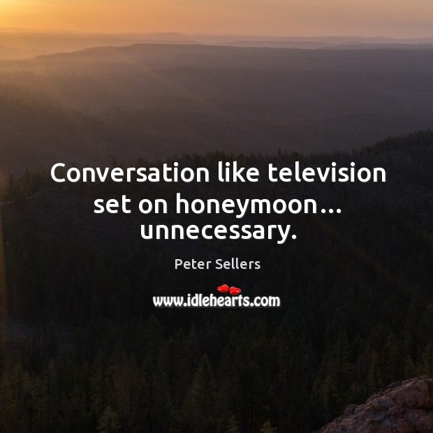 Conversation like television set on honeymoon… unnecessary. Peter Sellers Picture Quote