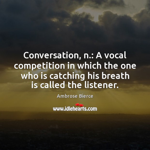 Conversation, n.: A vocal competition in which the one who is catching Ambrose Bierce Picture Quote