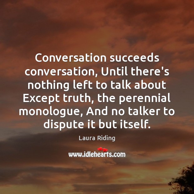 Conversation succeeds conversation, Until there’s nothing left to talk about Except truth, Laura Riding Picture Quote