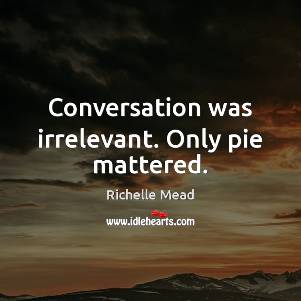 Conversation was irrelevant. Only pie mattered. Richelle Mead Picture Quote