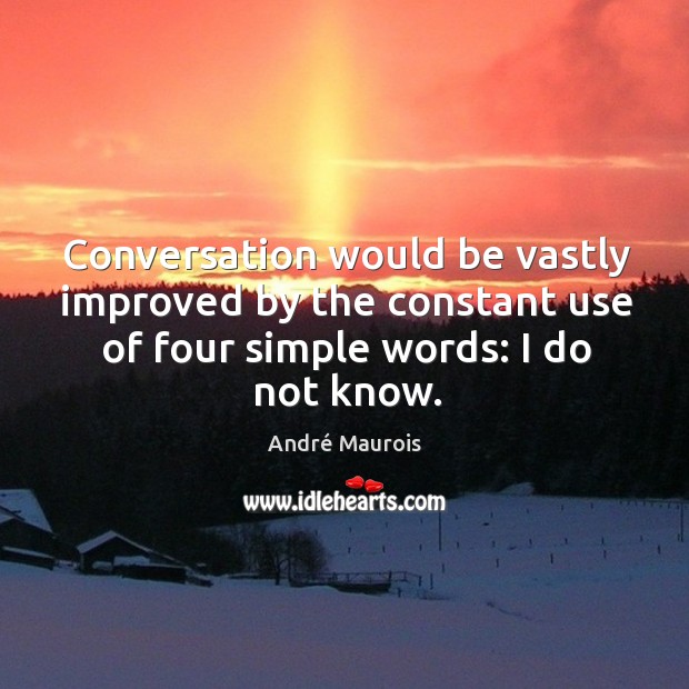 Conversation would be vastly improved by the constant use of four simple words: I do not know. André Maurois Picture Quote