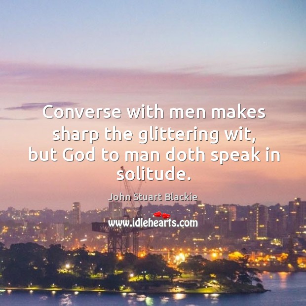 Converse with men makes sharp the glittering wit, but God to man doth speak in solitude. John Stuart Blackie Picture Quote