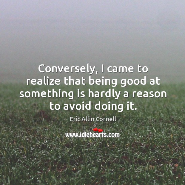 Conversely, I came to realize that being good at something is hardly a reason to avoid doing it. Eric Allin Cornell Picture Quote