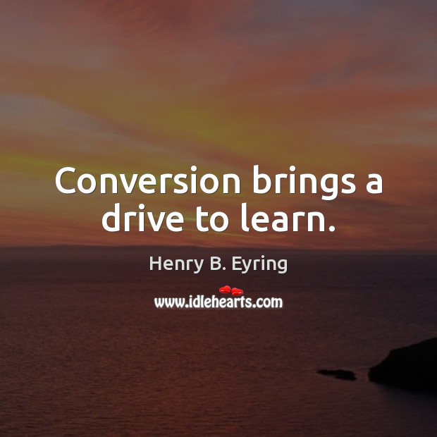 Conversion brings a drive to learn. Henry B. Eyring Picture Quote