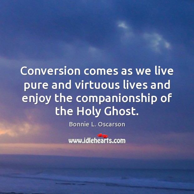 Conversion comes as we live pure and virtuous lives and enjoy the Bonnie L. Oscarson Picture Quote