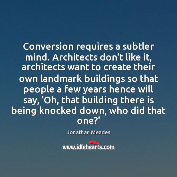 Conversion requires a subtler mind. Architects don’t like it, architects want to Jonathan Meades Picture Quote