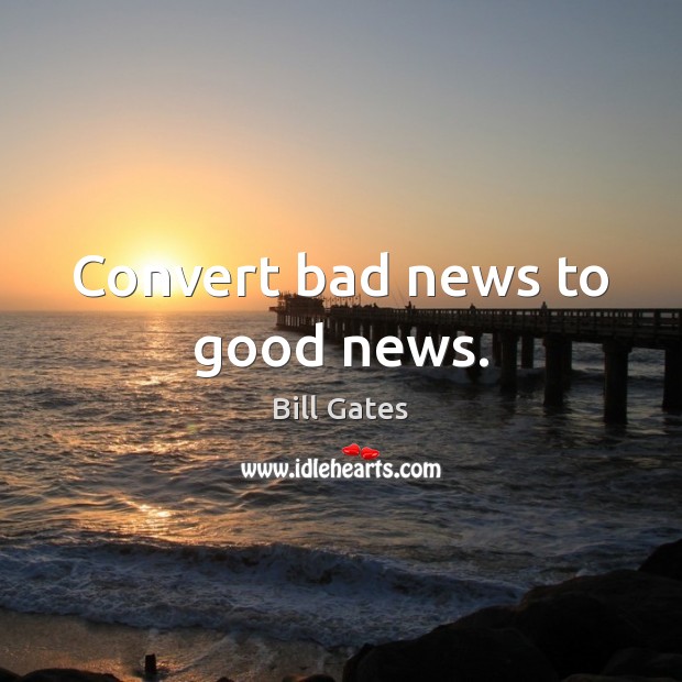 Convert bad news to good news. 