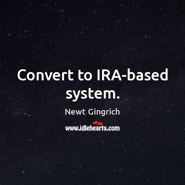 Convert to IRA-based system. Newt Gingrich Picture Quote