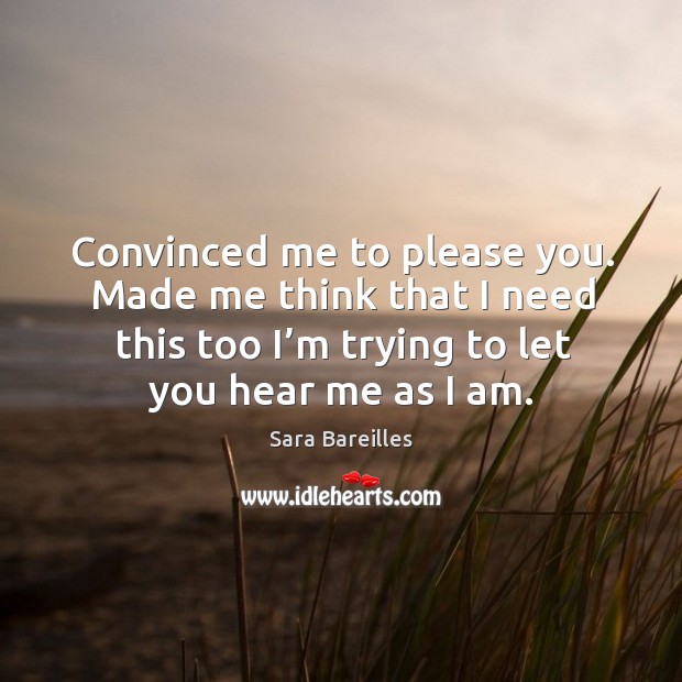Convinced me to please you. Made me think that I need this too I’m trying to let you hear me as I am. Sara Bareilles Picture Quote