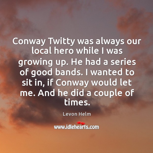 Conway twitty was always our local hero while I was growing up. He had a series of good bands. Levon Helm Picture Quote