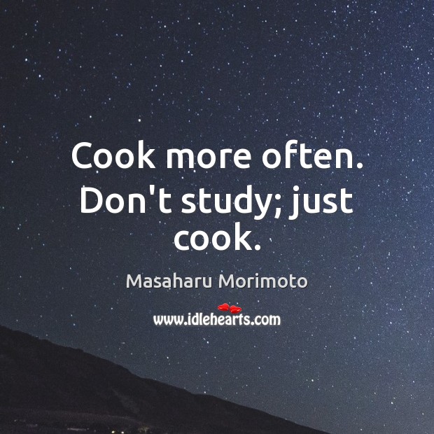 Cook more often. Don’t study; just cook. Masaharu Morimoto Picture Quote