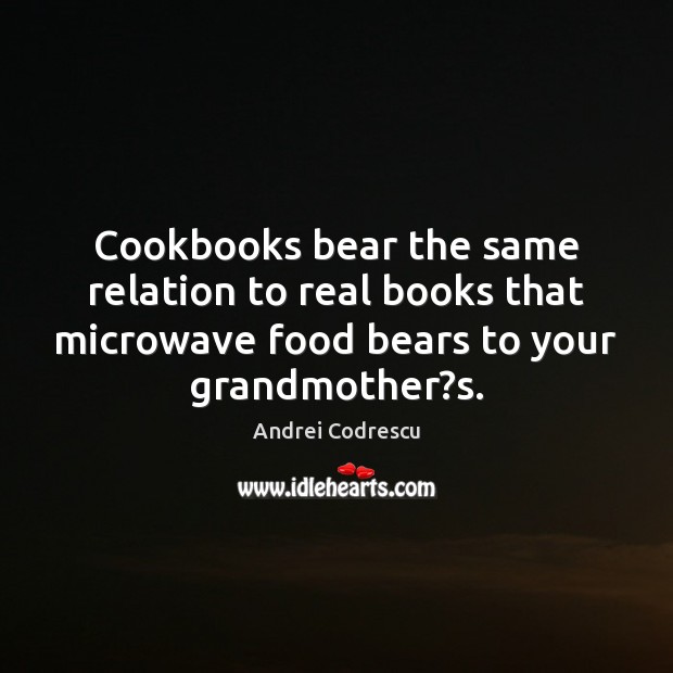 Cookbooks bear the same relation to real books that microwave food bears Andrei Codrescu Picture Quote