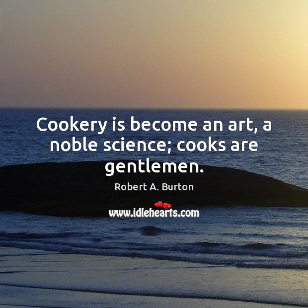 Cookery is become an art, a noble science; cooks are gentlemen. Robert A. Burton Picture Quote
