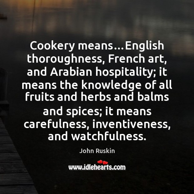 Cookery means…English thoroughness, French art, and Arabian hospitality; it means the John Ruskin Picture Quote