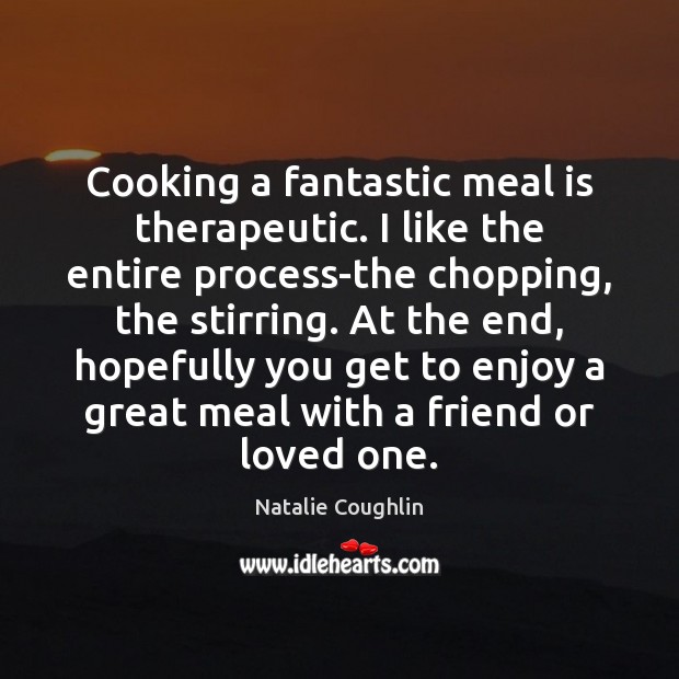 Cooking a fantastic meal is therapeutic. I like the entire process-the chopping, Natalie Coughlin Picture Quote