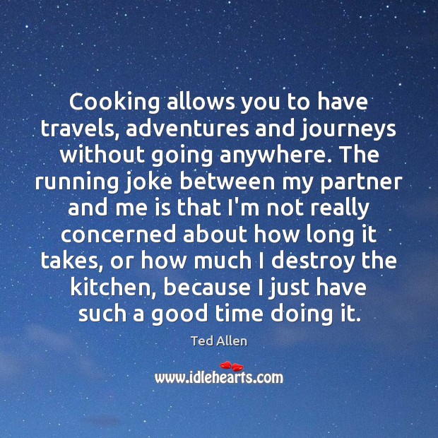Cooking allows you to have travels, adventures and journeys without going anywhere. Ted Allen Picture Quote