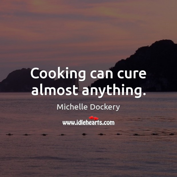 Cooking can cure almost anything. Michelle Dockery Picture Quote
