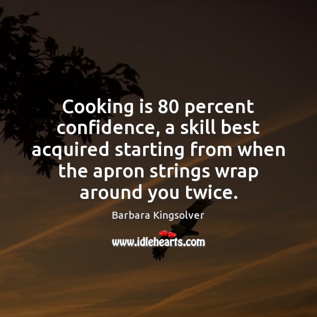 Cooking is 80 percent confidence, a skill best acquired starting from when the Barbara Kingsolver Picture Quote