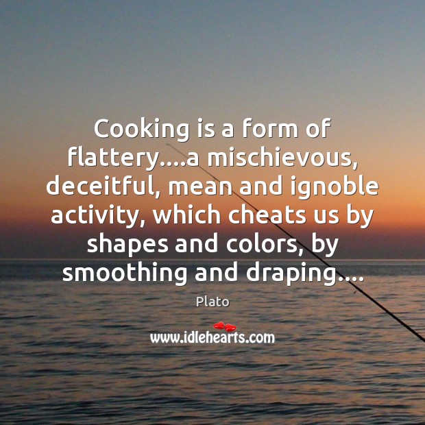 Cooking is a form of flattery….a mischievous, deceitful, mean and ignoble Plato Picture Quote