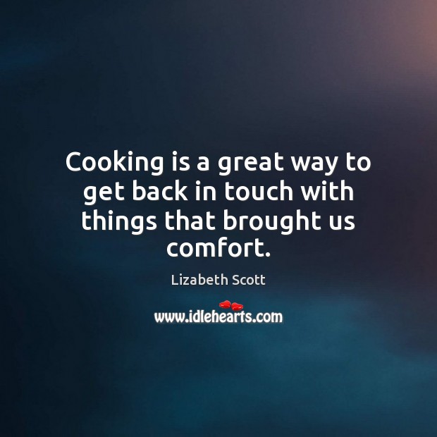Cooking is a great way to get back in touch with things that brought us comfort. Lizabeth Scott Picture Quote