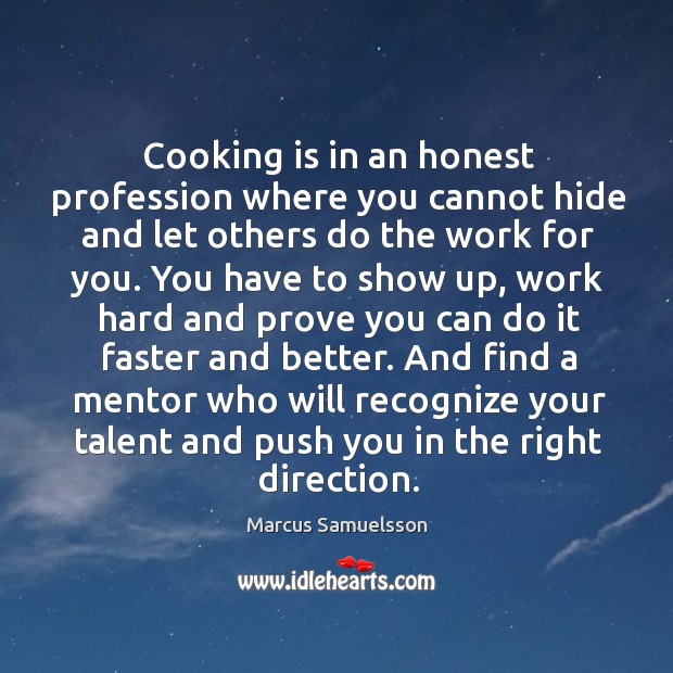 Cooking is in an honest profession where you cannot hide and let Marcus Samuelsson Picture Quote