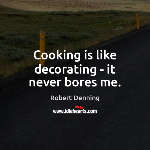 Cooking is like decorating – it never bores me. Robert Denning Picture Quote