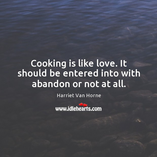 Cooking is like love. It should be entered into with abandon or not at all. Harriet Van Horne Picture Quote