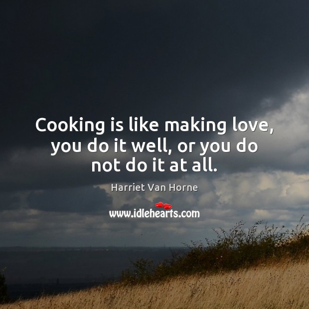 Cooking is like making love, you do it well, or you do not do it at all. Harriet Van Horne Picture Quote