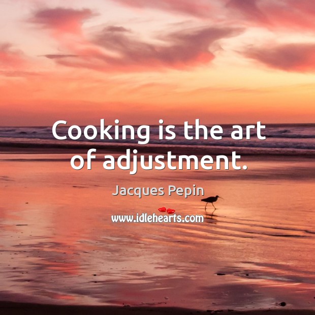Cooking is the art of adjustment. Image