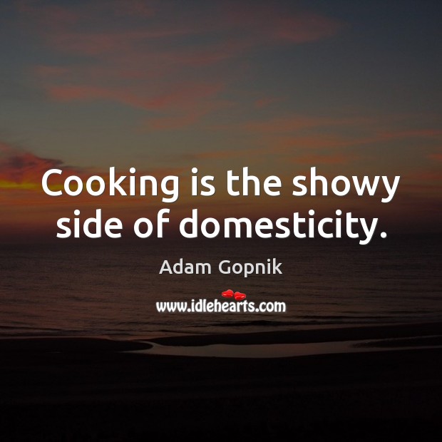 Cooking is the showy side of domesticity. Adam Gopnik Picture Quote