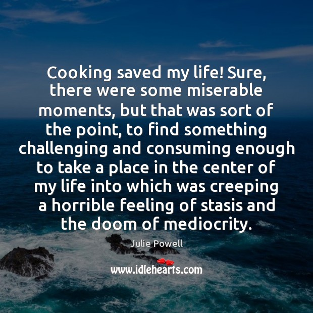 Cooking saved my life! Sure, there were some miserable moments, but that Julie Powell Picture Quote