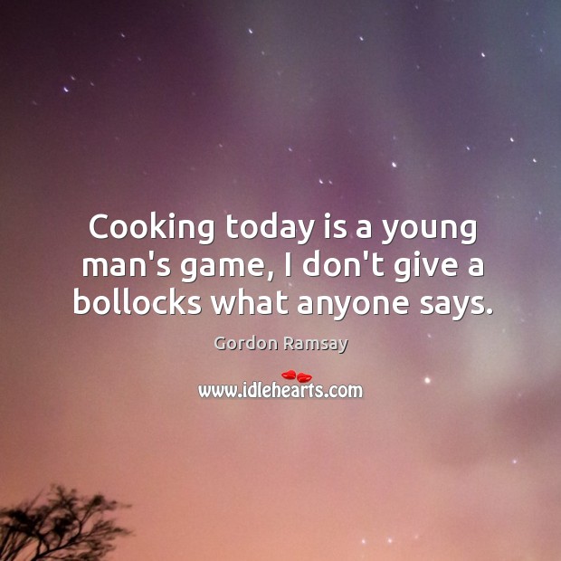 Cooking today is a young man’s game, I don’t give a bollocks what anyone says. Gordon Ramsay Picture Quote