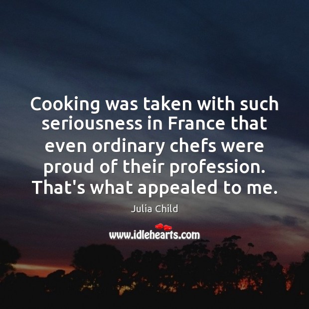 Cooking was taken with such seriousness in France that even ordinary chefs Julia Child Picture Quote