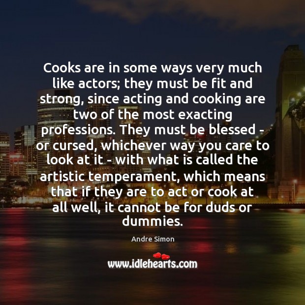 Cooks are in some ways very much like actors; they must be 